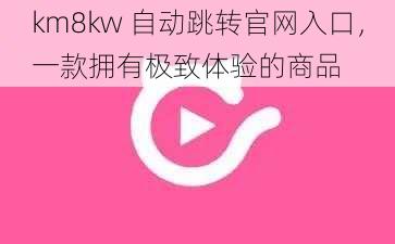 km8kw 自动跳转官网入口，一款拥有极致体验的商品