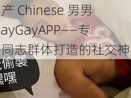 国产 Chinese 男男 GayGayAPP——专为同志群体打造的社交神器