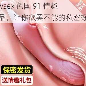 wwsex 色国 91 情趣用品，让你欲罢不能的私密好物