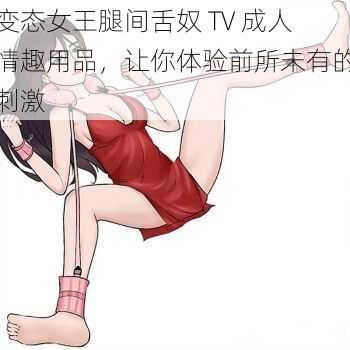 变态女王腿间舌奴 TV 成人情趣用品，让你体验前所未有的刺激