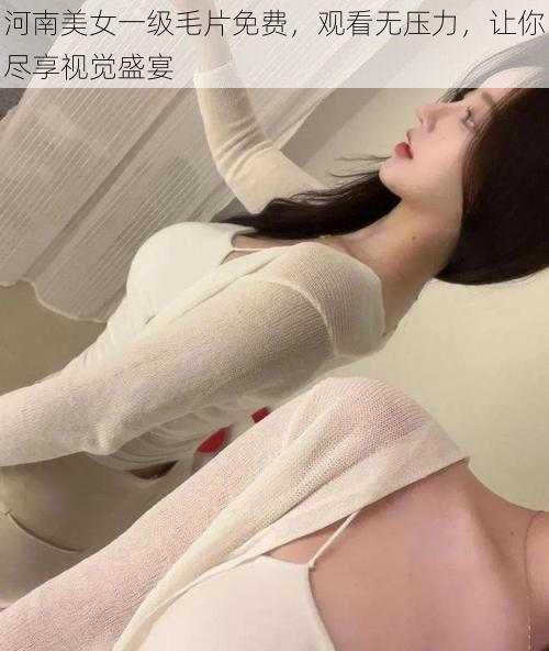 河南美女一级毛片免费，观看无压力，让你尽享视觉盛宴