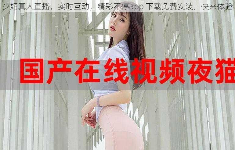 少妇真人直播，实时互动，精彩不停app 下载免费安装，快来体验