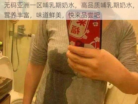 无码亚洲一区哺乳期奶水，高品质哺乳期奶水，营养丰富，味道鲜美，快来品尝吧