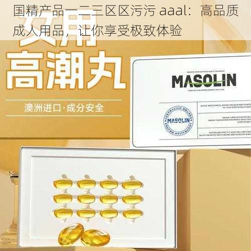 国精产品一二三区区污污 aaal：高品质成人用品，让你享受极致体验