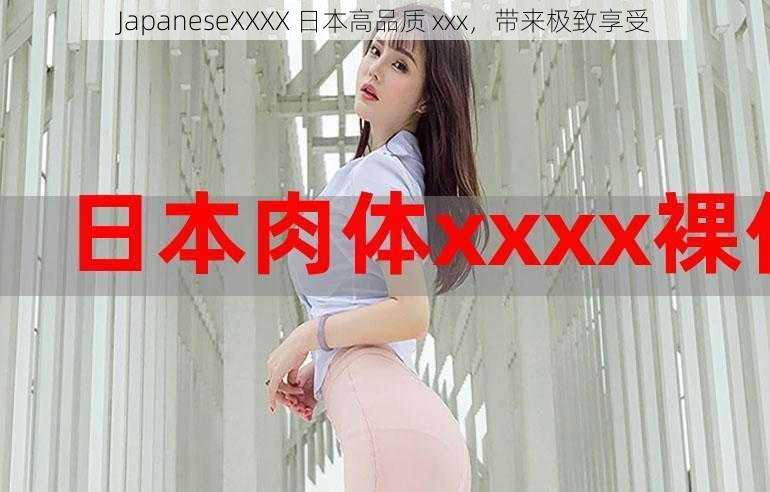 JapaneseXXXX 日本高品质 xxx，带来极致享受