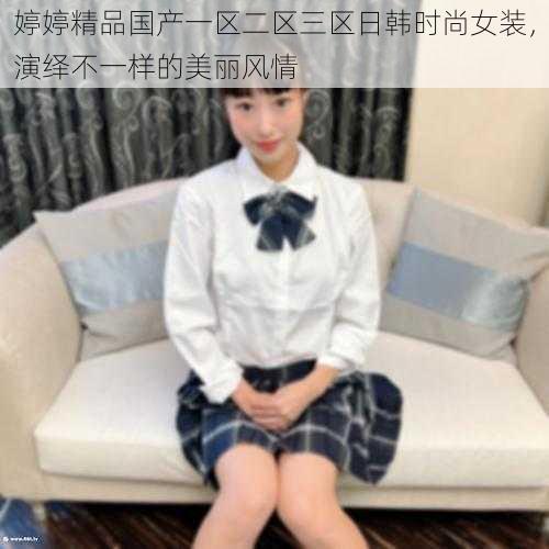 婷婷精品国产一区二区三区日韩时尚女装，演绎不一样的美丽风情