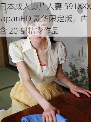 日本成人影片人妻 591XXXJapanHD 豪华限定版，内含 20 部精彩作品