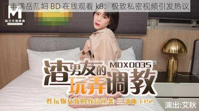 丰满岳乱妇 BD 在线观看 k8：极致私密视频引发热议