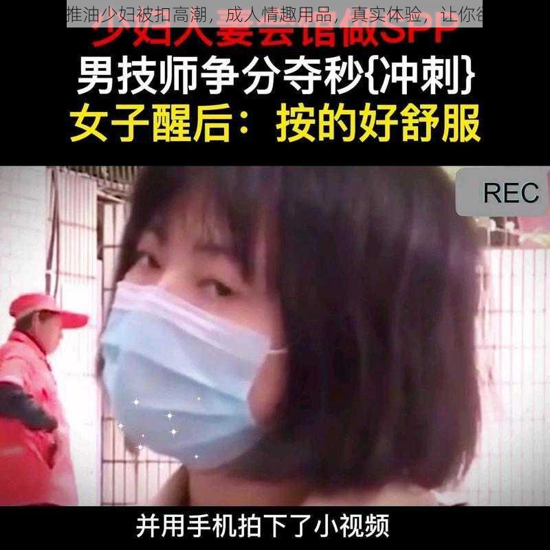 91 偷窥推油少妇被扣高潮，成人情趣用品，真实体验，让你欲罢不能