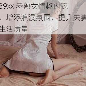 69xx 老熟女情趣内衣，增添浪漫氛围，提升夫妻生活质量