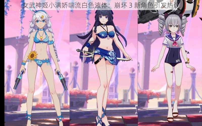 女武神姬小满娇喘流白色液体：崩坏 3 新角色引发热议