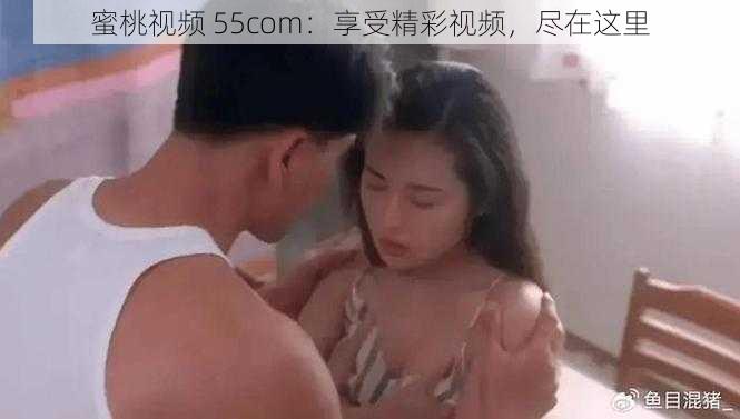 蜜桃视频 55com：享受精彩视频，尽在这里