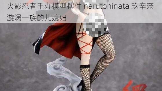 火影忍者手办模型摆件 narutohinata 玖辛奈 漩涡一族的儿媳妇