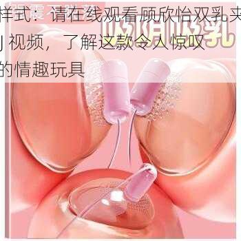 样式：请在线观看顾欣怡双乳夹 J 视频，了解这款令人惊叹的情趣玩具