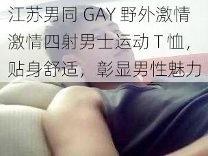 江苏男同 GAY 野外激情激情四射男士运动 T 恤，贴身舒适，彰显男性魅力