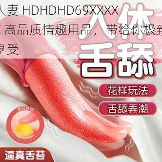 人妻 HDHDHD69XXXXХ 高品质情趣用品，带给你极致享受