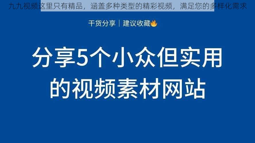 九九视频这里只有精品，涵盖多种类型的精彩视频，满足您的多样化需求