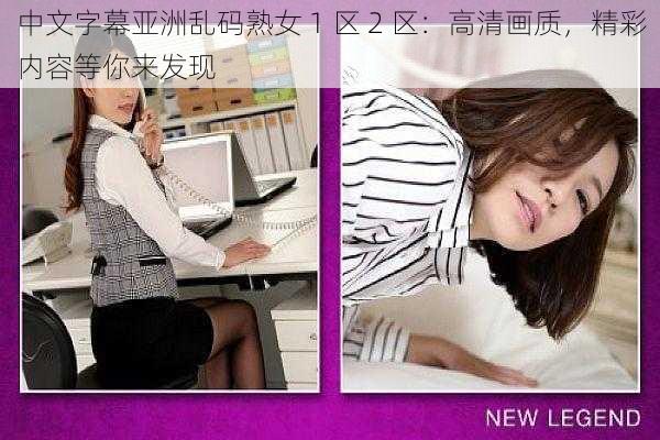 中文字幕亚洲乱码熟女 1 区 2 区：高清画质，精彩内容等你来发现