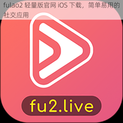 fulao2 轻量版官网 iOS 下载，简单易用的社交应用