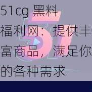 51cg 黑料福利网：提供丰富商品，满足你的各种需求