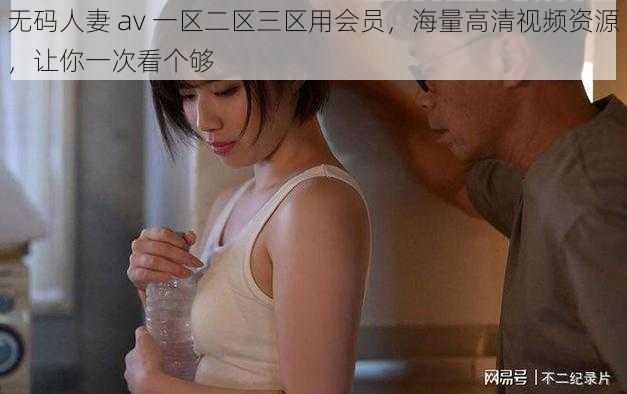 无码人妻 av 一区二区三区用会员，海量高清视频资源，让你一次看个够