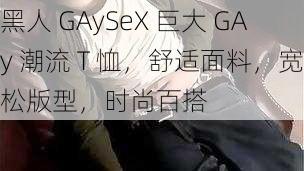 黑人 GAySeX 巨大 GAy 潮流 T 恤，舒适面料，宽松版型，时尚百搭